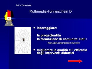 incoraggiare: la progettualità la formazione di Comunita’ DaF : http://daf.eduprojects.net/goleo migliorare la qualità e l’ efficacia degli interventi didattici   Multimedia-F ü hrerschein D  DaF e Tecnologie 