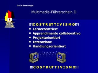 Lernerzentriert  Apprendimento collaborativo Projektorientiert Interazione Handlungsorientiert !!! C O S T R UT T I V I S M O !!! !?! C O S T R UT T I V I S M O !?!   Multimedia-F ü hrerschein D  DaF e Tecnologie 