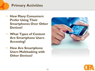 Primary Activities

• How Many Consumers
  Prefer Using Their
  Smartphones Over Other
  Devices?

• What Types of Content
  Are Smartphone Users
  Accessing?

• How Are Smartphone
  Users Multitasking with
  Other Devices?



                            12
 