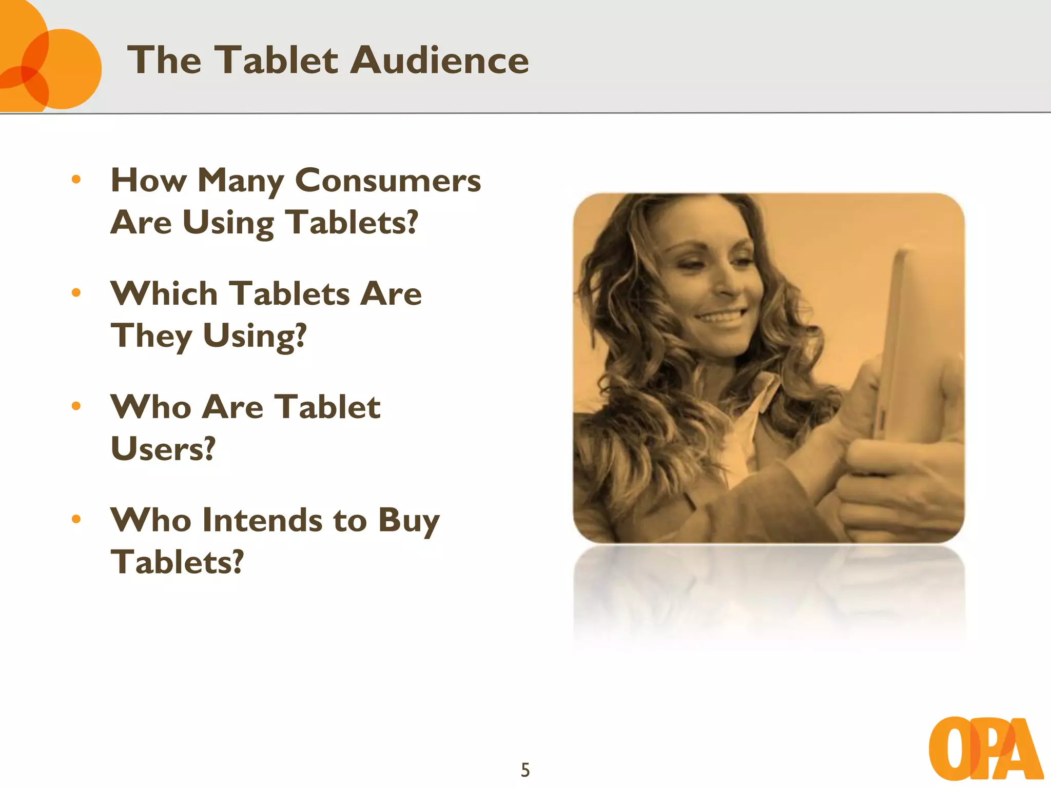 The Tablet Audience

• How Many Consumers
  Are Using Tablets?

• Which Tablets Are
  They Using?

• Who Are Tablet
  Users?

• Who Intends to Buy
  Tablets?




                       5
 