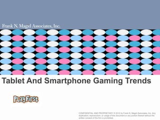 Tablet And Smartphone Gaming Trends


                  CONFIDENTIAL AND PROPRIETARY © 2012 by Frank N. Magid Associates, Inc. Any
                  duplication, reproduction, or usage of this document or any portion thereof without the
                  written consent of the firm is prohibited.
 