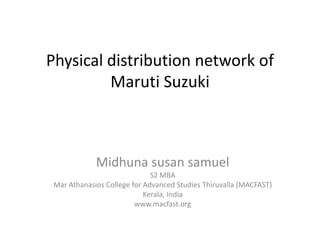 Physical distribution network of
Maruti Suzuki
Midhuna susan samuel
S2 MBA
Mar Athanasios College for Advanced Studies Thiruvalla (MACFAST)
Kerala, India
www.macfast.org
 