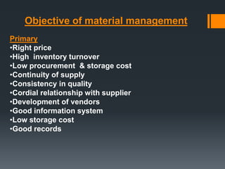 Objective of material management 
Primary 
•Right price 
•High inventory turnover 
•Low procurement & storage cost 
•Continuity of supply 
•Consistency in quality 
•Cordial relationship with supplier 
•Development of vendors 
•Good information system 
•Low storage cost 
•Good records 
 