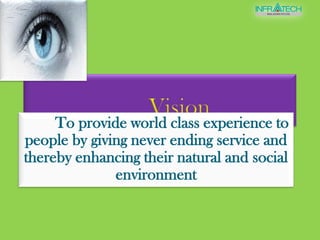 VisionTo provide world class experience to people by giving never ending service and thereby enhancing their natural and social environment