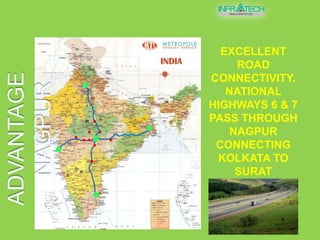 Excellent road connectivity. National Highways 6 & 7 pass through Nagpur connecting Kolkata to Surat & Mumbai, Kanyakumari to KashmirADVANTAGE NAGPUR