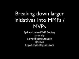 Breaking down larger
initiatives into MMFs /
          MVPs
    Sydney Limited WIP Society
               Jason Yip
       j.c.yip@computer.org
                @jchyip
     http://jchyip.blogspot.com
 