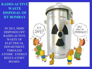 RADIO-ACTIVE
WASTE
DISPOSAL OF
IIT BOMBAY
IN 2013, MMD
DISPOSED OFF
RADIO-ACTIVE
WASTE OF
ELECTRICAL
DEPARTMENT
THROUGH
ATOMIC ENERGY
REGULATORY
BOARD.
 