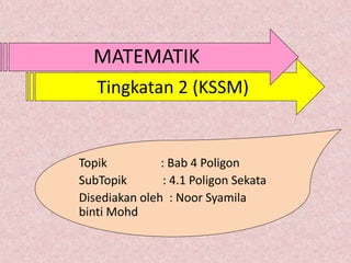 Tingkatan 2 (KSSM)
Topik : Bab 4 Poligon
SubTopik : 4.1 Poligon Sekata
Disediakan oleh : Noor Syamila
binti Mohd
MATEMATIK
 