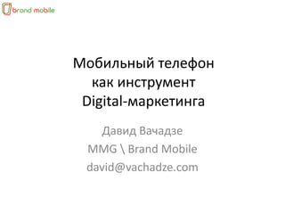 Мобильный телефон
  как инструмент
 Digital-маркетинга
    Давид Вачадзе
 MMG  Brand Mobile
 david@vachadze.com
 