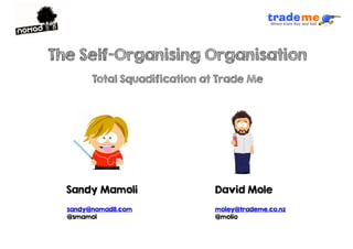 Sandy Mamoli
sandy@nomad8.com
@smamol
moley@trademe.co.nz
@molio
David Mole
The Self-Organising Organisation
Total Squadification at Trade Me
 