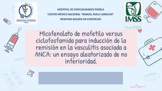 Micofenolato de mofetilo versus
ciclofosfamida para inducción de la
remisión en la vasculitis asociada a
ANCA: un ensayo aleatorizado de no
inferioridad.
HOSPITAL DE ESPECIALIDADES PUEBLA
CENTRO MÉDICO NACIONAL “MANUEL ÁVILA CAMACHO”
MEDICINA BASADA EN EVIDENCIAS
 