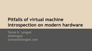 Pitfalls of virtual machine 
introspection on modern hardware 
Tamas K. Lengyel 
@tklengyel 
tamas@tklengyel.com 
 