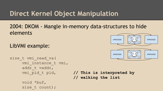 Direct Kernel Object Manipulation 
2004: DKOM - Mangle in-memory data-structures to hide 
elements 
LibVMI example: 
size_...