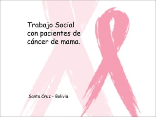 Trabajo Social
con pacientes de
cáncer de mama.
Santa Cruz - Bolivia
 