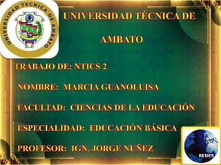UNIVERSIDAD TÉCNICA DE       	                               	                               AMBATO TRABAJO DE: NTICS 2          NOMBRE:  MARCIA GUANOLUISA        FACULTAD:  CIENCIAS DE LA EDUCACIÓN        ESPECIALIDAD:  EDUCACIÓN BÁSICA        PROFESOR:  IGN. JORGE NUÑEZ 