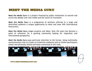 Meet the Media Guru is a project financed by public institutions to nourish and
enrich the debate over new media and the f...