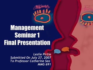 Management Seminar 1 Final Presentation Leslie Pirtle Submitted On July 27, 2007 To Professor Catherine Seo  MMG 691 