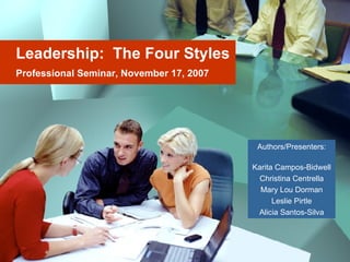 Leadership:  The Four Styles Professional Seminar, November 17, 2007 Authors/Presenters: Karita Campos-Bidwell Christina Centrella Mary Lou Dorman Leslie Pirtle Alicia Santos-Silva 