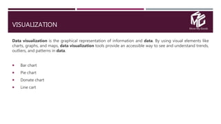 Move My Goods
VISUALIZATION
Data visualization is the graphical representation of information and data. By using visual elements like
charts, graphs, and maps, data visualization tools provide an accessible way to see and understand trends,
outliers, and patterns in data.
 Bar chart
 Pie chart
 Donate chart
 Line cart
 