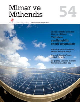 Sayı 54 Mayıs - Haziran 2010
                                       54
                               Enerji sektörü yeniden
                               dizayn ediliyor:
                               Yeniden
                               yenilenebilir
                               enerji kaynaklar›
                               Mimarl›k: Mimari tasar›m,
                               ekoloji, ekolojik enerji

                               Osmanl› ‹stanbul’unda
                               Halkal› Su Yolu

                               Bir ça¤daﬂ Osmanl› mimar›:
                               Mimar Kemalettin Bey
 