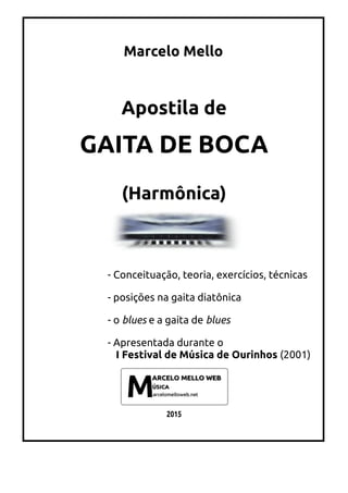 Marcelo Mello
Apostila de
GAITA DE BOCA
(Harmônica)
- Conceituação, teoria, exercícios, técnicas
- posições na gaita diatônica
- o blues e a gaita de blues
- Apresentada durante o
I Festival de Música de Ourinhos (2001)
2015
 