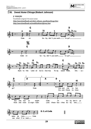 MARCELO MELLO -
Songbook harmonica (2014) - parte C
29
30. Sweet Home Chicago (Robert Johnson)
3ª POSIÇÃO
Tonalidade original: FA maior (1936)
(http://marcelomelloweb.net/robert_johnson_sweethomechicago.htm)
(http://marcelomelloweb.net/mmblueshistoriaforma.htm)
 