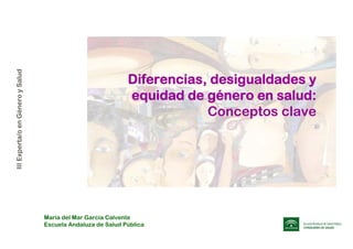 IIIExperta/oenGéneroySalud
Diferencias, desigualdades y
equidad de género en salud:
Conceptos clave
María del Mar García Calvente
Escuela Andaluza de Salud Pública
 