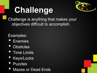 Challenge
Challenge is anything that makes your
 objectives difficult to accomplish.

Examples:
• Enemies
• Obsticles
• Time Limits
• Keys/Locks
• Puzzles
• Mazes or Dead Ends
 
