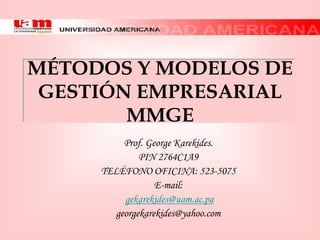 MÉTODOS Y MODELOS DE
 GESTIÓN EMPRESARIAL
        MMGE
          Prof. George Karekides.
              PIN 2764C1A9
     TELÉFONO OFICINA: 523-5075
                  E-mail:
          gekarekides@uam.ac.pa
        georgekarekides@yahoo.com
 
