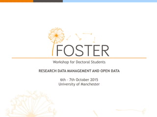Workshop for Doctoral Students
RESEARCH DATA MANAGEMENT AND OPEN DATA
6th – 7th October 2015
University of Manchester
 