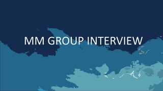MM GROUP INTERVIEW
 
