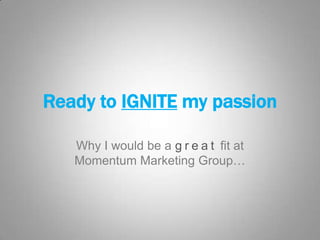 Ready to IGNITE my passion
Why I would be a g r e a t fit at
Momentum Marketing Group…

 