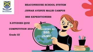 BEACONHOUSE SCHOOL SYSTEM
JINNAH AVENUE MALIR CAMPUS
BSS EXPEDITIONERS
S.STUDIES QUIZ
COMPETITION 2024
Grade III
PRESENTED BY:
BSS
JAMC
 