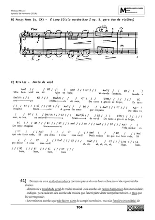 MARCELO MELLO -
Apostila de Harmonia (2014)
104
B) MARLOS NOBRE (s. XX) - É Lamp (Ciclo nordestino I op. 5. para duo de violões)
C) RITA LEE - Mania de você
41) Determine uma análise harmônica coerente para cada um dos trechos musicais reproduzidos
abaixo:
- determine a tonalidade geral do trecho musical ,e os acordes do campo harmônico desta tonalidade;
- indique, para cada um dos acordes da música que fazem parte deste campo harmônico, o grau que
lhe corresponde;
- determine os acordes que não fazem parte do campo harmônico, mas são funções secundárias de
 