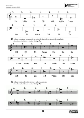 MARCELO MELLO -
Apostila de Harmonia (2014)
22
8) Indique a nota que corresponde ao intervalo descendente a partir da nota dada:
(fonte: HENRY, Music Theory – consultar Bibliografia)
9) Indique o intervalo existente entre cada par de notas:
(fonte: HENRY, Music Theory – consultar Bibliografia)
 