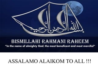 BISMILLAHI RAHMANI RAHEEM 
“In the name of almighty God, the most beneficent and most merciful” 
ASSALAMO ALAIKOM TO ALL !!!  