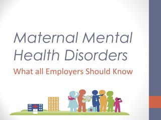 Maternal Mental
Health Disorders
What all Employers Should Know
 