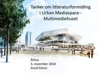 Århus
5. november 2010
Knud Schulz
Tanker om litteraturformidling
i Urban Mediaspace -
Multimediehuset
 