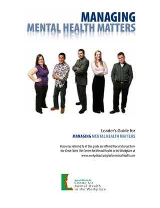 Leader’s Guide for
Managing Mental Health Matters
Resources referred to in this guide are offered free of charge from
the Great-West Life Centre for Mental Health in theWorkplace at
www.workplacestrategiesformentalhealth.com
 