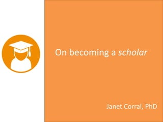 On becoming a scholar
Janet Corral, PhD
 