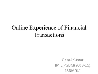 Online Experience of Financial
Transactions

Gopal Kumar
IMIS,PGDM(2013-15)
13DM041

 