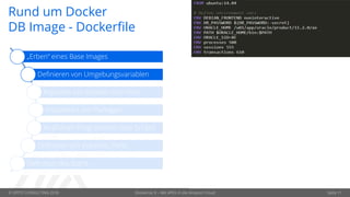 © OPITZ CONSULTING 2018 Dockerize It – Mit APEX in die Amazon Cloud Seite 11
Rund um Docker
DB Image - Dockerfile
„Erben“ eines Base Images
Definieren von Umgebungsvariablen
Kopieren von Dateien vom Host
Installieren von Packages
Ausführen Programmen oder Scripts
Definition von Volumes, Ports …
Definition des Starts
 