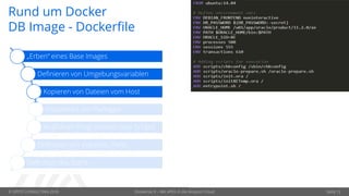 © OPITZ CONSULTING 2018 Dockerize It – Mit APEX in die Amazon Cloud Seite 12
Rund um Docker
DB Image - Dockerfile
„Erben“ eines Base Images
Definieren von Umgebungsvariablen
Kopieren von Dateien vom Host
Installieren von Packages
Ausführen Programmen oder Scripts
Definition von Volumes, Ports …
Definition des Starts
 