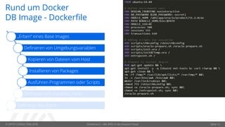 © OPITZ CONSULTING 2018 Dockerize It – Mit APEX in die Amazon Cloud Seite 13
Rund um Docker
DB Image - Dockerfile
„Erben“ eines Base Images
Definieren von Umgebungsvariablen
Kopieren von Dateien vom Host
Installieren von Packages
Ausführen Programmen oder Scripts
Definition von Volumes, Ports …
Definition des Starts
 