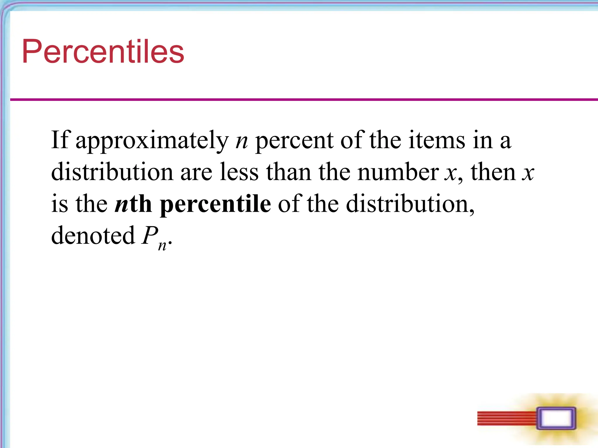 Percentiles
If approximately n percent of the items in a
distribution are less than the number x, then x
is the nth percentile of the distribution,
denoted Pn.
 