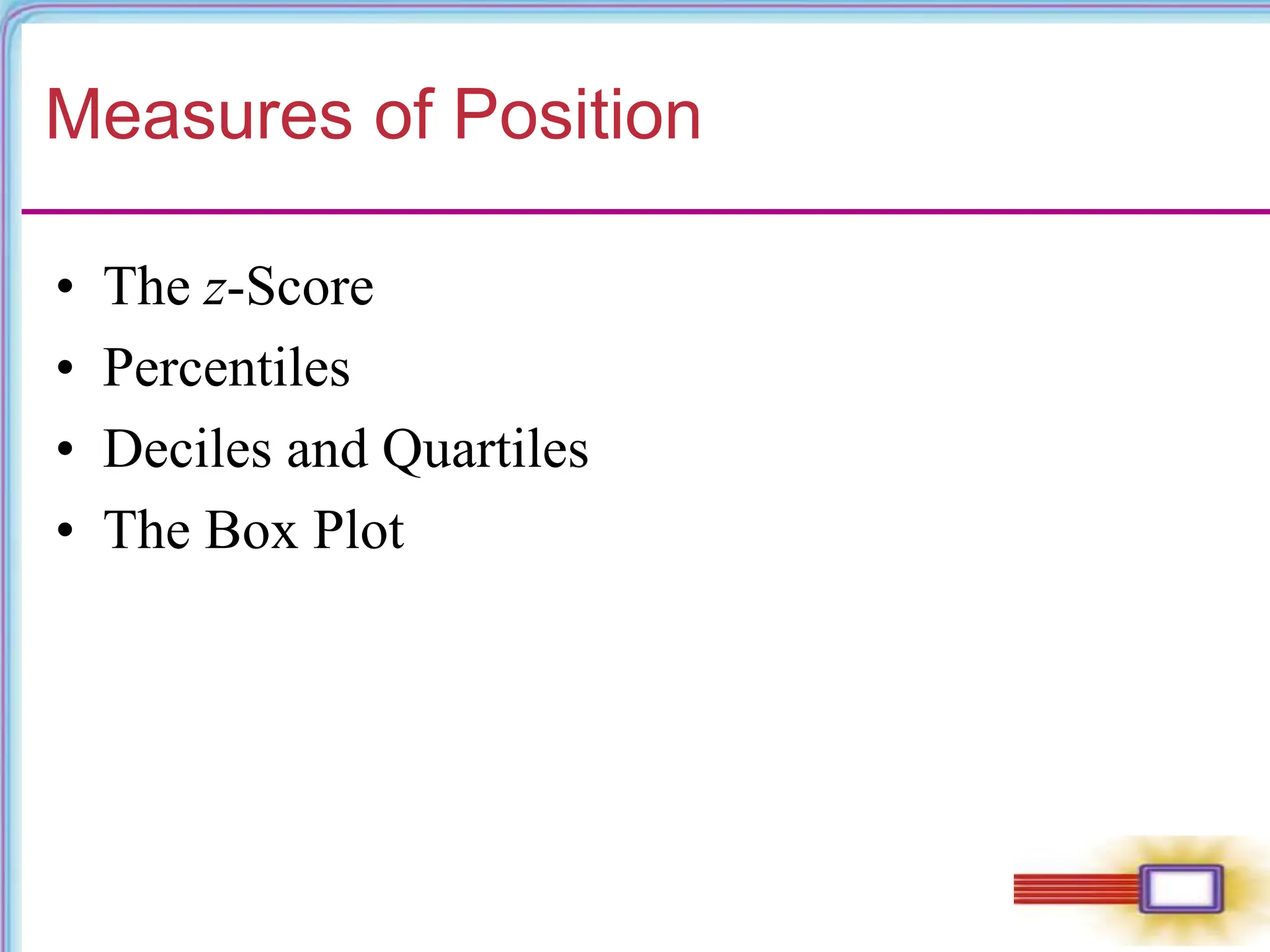 Measures of Position
• The z-Score
• Percentiles
• Deciles and Quartiles
• The Box Plot
 