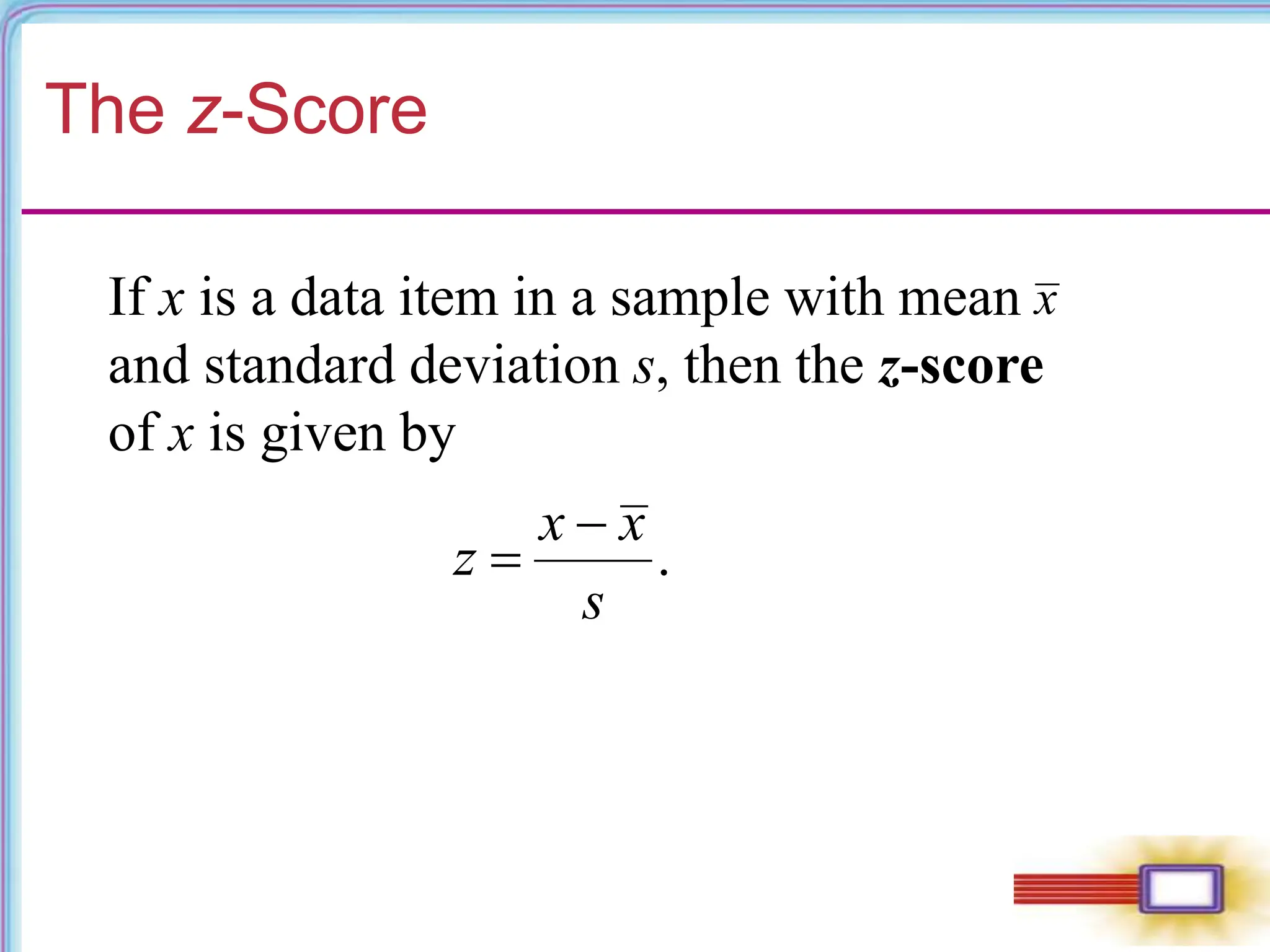 The z-Score
If x is a data item in a sample with mean
and standard deviation s, then the z-score
of x is given by
x
.
x x
z
s


 