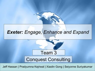 Exeter:  Engage, Enhance and Expand Jeff Hassan  |  Pradyumna Kejriwal  |  Xiaolin Gong  |  Seiyonne Suriyakumar Conquest Consulting Team 3 