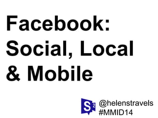 @helenstravels
#MMID14
Facebook:
Social, Local
& Mobile
 