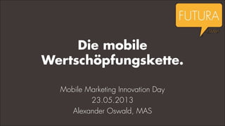 Die mobile
Wertschöpfungskette.
Mobile Marketing Innovation Day
23.05.2013
Alexander Oswald, MAS
 